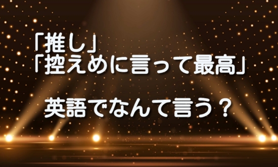 「推し」「控えめに言って最高」って英語でなんて言う？【推し活英語】で英語の勉強続かない問題解消！