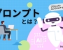 プロンプトとは？意味やエンジニアリングの技法も解説【いまさら聞けないビジネス用語】